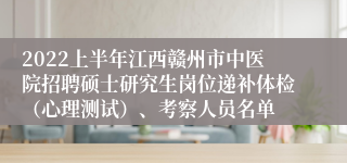 2022上半年江西赣州市中医院招聘硕士研究生岗位递补体检（心理测试）、考察人员名单