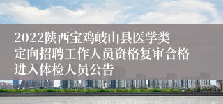 2022陕西宝鸡岐山县医学类定向招聘工作人员资格复审合格进入体检人员公告
