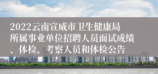 2022云南宣威市卫生健康局所属事业单位招聘人员面试成绩、体检、考察人员和体检公告