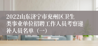 2022山东济宁市兖州区卫生类事业单位招聘工作人员考察递补人员名单（一）