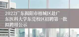 2022广东揭阳市榕城区赴广东医科大学东莞校区招聘第一批拟聘用公示