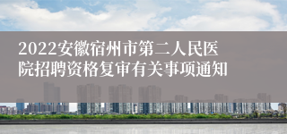 2022安徽宿州市第二人民医院招聘资格复审有关事项通知