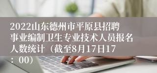 2022山东德州市平原县招聘事业编制卫生专业技术人员报名人数统计（截至8月17日17：00）