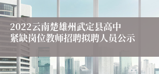 2022云南楚雄州武定县高中紧缺岗位教师招聘拟聘人员公示