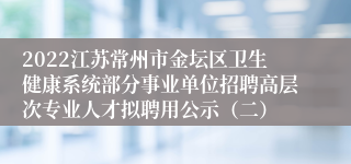 2022江苏常州市金坛区卫生健康系统部分事业单位招聘高层次专业人才拟聘用公示（二）