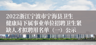 2022浙江宁波市宁海县卫生健康局下属事业单位招聘卫生紧缺人才拟聘用名单（一）公示