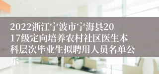 2022浙江宁波市宁海县2017级定向培养农村社区医生本科层次毕业生拟聘用人员名单公示