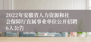 2022年安徽省人力资源和社会保障厅直属事业单位公开招聘6人公告