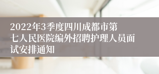 2022年3季度四川成都市第七人民医院编外招聘护理人员面试安排通知