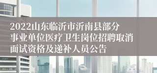 2022山东临沂市沂南县部分事业单位医疗卫生岗位招聘取消面试资格及递补人员公告