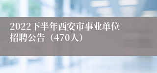 2022下半年西安市事业单位招聘公告（470人）