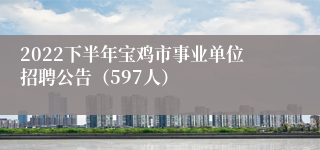 2022下半年宝鸡市事业单位招聘公告（597人）