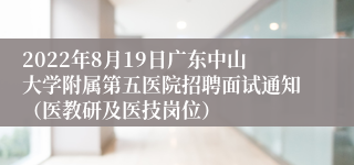 2022年8月19日广东中山大学附属第五医院招聘面试通知（医教研及医技岗位）