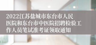 2022江苏盐城市东台市人民医院和东台市中医院招聘检验工作人员笔试准考证领取通知
