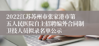 2022江苏苏州市张家港市第五人民医院自主招聘编外合同制卫技人员拟录名单公示