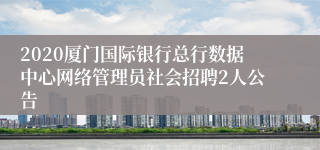 2020厦门国际银行总行数据中心网络管理员社会招聘2人公告