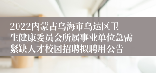 2022内蒙古乌海市乌达区卫生健康委员会所属事业单位急需紧缺人才校园招聘拟聘用公告