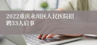 2022重庆永川区人民医院招聘33人启事