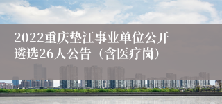 2022重庆垫江事业单位公开遴选26人公告（含医疗岗）