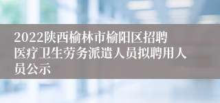 2022陕西榆林市榆阳区招聘医疗卫生劳务派遣人员拟聘用人员公示