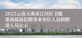 2022云南玉溪市江川区卫健系统提前招聘事业单位人员拟聘用人员公示