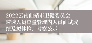 2022云南曲靖市卫健委员会遴选人员总量管理内人员面试成绩及拟体检、考察公示