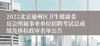 2022北京通州区卫生健康委员会所属事业单位招聘考试总成绩及体检政审名单公告