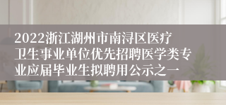 2022浙江湖州市南浔区医疗卫生事业单位优先招聘医学类专业应届毕业生拟聘用公示之一