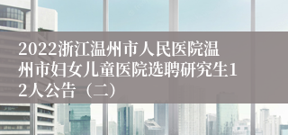 2022浙江温州市人民医院温州市妇女儿童医院选聘研究生12人公告（二）
