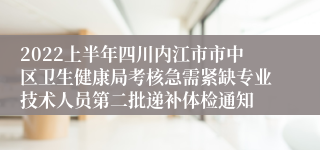 2022上半年四川内江市市中区卫生健康局考核急需紧缺专业技术人员第二批递补体检通知