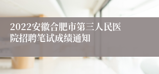 2022安徽合肥市第三人民医院招聘笔试成绩通知