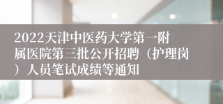 2022天津中医药大学第一附属医院第三批公开招聘（护理岗）人员笔试成绩等通知