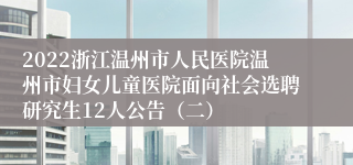 2022浙江温州市人民医院温州市妇女儿童医院面向社会选聘研究生12人公告（二）