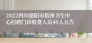 2022四川德阳市精神卫生中心招聘门诊收费人员40人公告