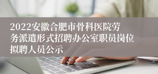 2022安徽合肥市骨科医院劳务派遣形式招聘办公室职员岗位拟聘人员公示