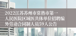 2022江苏苏州市常熟市第一人民医院区域医共体单位招聘编外劳动合同制人员59人公告