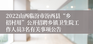 2022山西临汾市汾西县“乡招村用”公开招聘乡镇卫生院工作人员3名有关事项公告