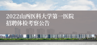 2022山西医科大学第一医院招聘体检考察公告
