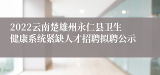 2022云南楚雄州永仁县卫生健康系统紧缺人才招聘拟聘公示