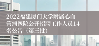 2022福建厦门大学附属心血管病医院公开招聘工作人员14名公告（第三批）