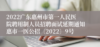 2022广东惠州市第一人民医院聘用制人员招聘面试延期通知惠市一医公招〔2022〕9号