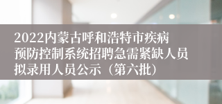 2022内蒙古呼和浩特市疾病预防控制系统招聘急需紧缺人员拟录用人员公示（第六批）