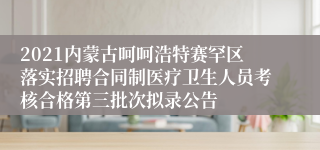 2021内蒙古呵呵浩特赛罕区落实招聘合同制医疗卫生人员考核合格第三批次拟录公告