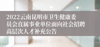 2022云南昆明市卫生健康委员会直属事业单位面向社会招聘高层次人才补充公告