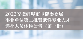 2022安徽蚌埠市卫健委委属事业单位第二批紧缺性专业人才递补人员体检公告（第一批）