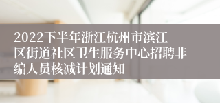 2022下半年浙江杭州市滨江区街道社区卫生服务中心招聘非编人员核减计划通知