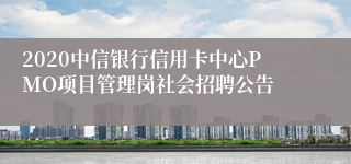 2020中信银行信用卡中心PMO项目管理岗社会招聘公告