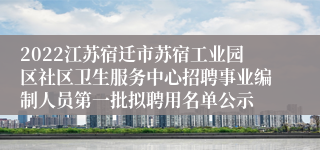 2022江苏宿迁市苏宿工业园区社区卫生服务中心招聘事业编制人员第一批拟聘用名单公示