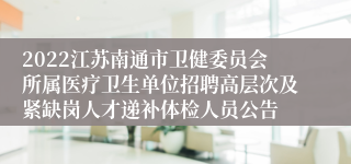 2022江苏南通市卫健委员会所属医疗卫生单位招聘高层次及紧缺岗人才递补体检人员公告