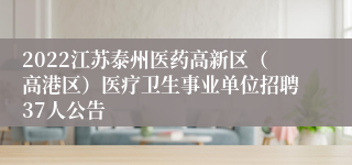 2022江苏泰州医药高新区（高港区）医疗卫生事业单位招聘37人公告